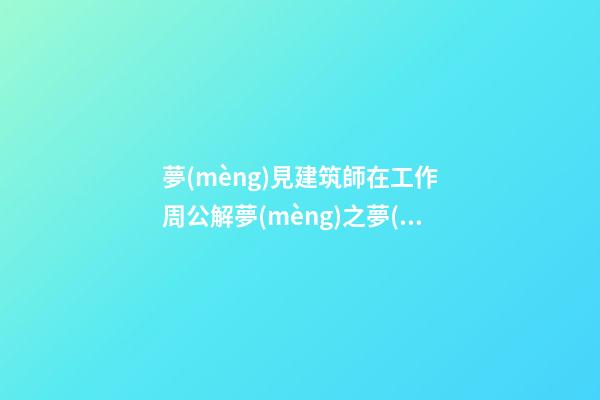 夢(mèng)見建筑師在工作　周公解夢(mèng)之夢(mèng)到建筑師在工作